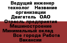 Ведущий инженер-технолог › Название организации ­ Двигатель, ОАО › Отрасль предприятия ­ Машиностроение › Минимальный оклад ­ 45 000 - Все города Работа » Вакансии   